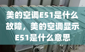 美的空调E51是什么故障，美的空调显示E51是什么意思