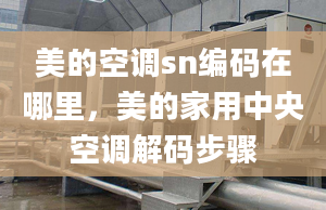 美的空调sn编码在哪里，美的家用中央空调解码步骤