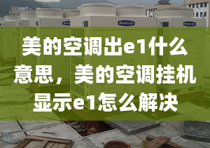 美的空调出e1什么意思，美的空调挂机显示e1怎么解决