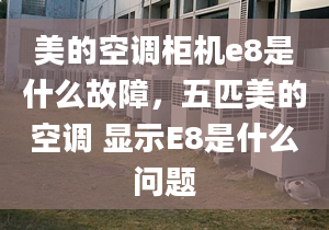 美的空调柜机e8是什么故障，五匹美的空调 显示E8是什么问题