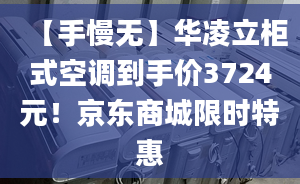 【手慢无】华凌立柜式空调到手价3724元！京东商城限时特惠