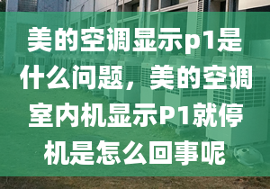 美的空调显示p1是什么问题，美的空调室内机显示P1就停机是怎么回事呢