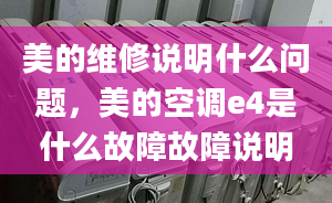 美的维修说明什么问题，美的空调e4是什么故障故障说明