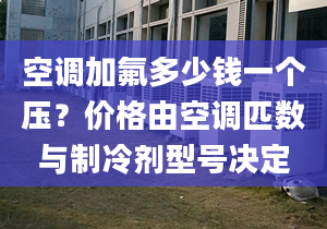 空调加氟多少钱一个压？价格由空调匹数与制冷剂型号决定