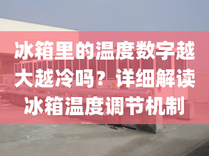 冰箱里的温度数字越大越冷吗？详细解读冰箱温度调节机制