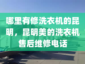 哪里有修洗衣机的昆明，昆明美的洗衣机售后维修电话