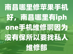 南昌哪里修苹果手机好，南昌哪里有iphone手机维修啊因为没有保所以要找私人维修部