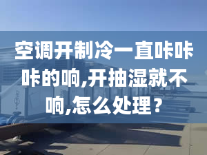 空调开制冷一直咔咔咔的响,开抽湿就不响,怎么处理？