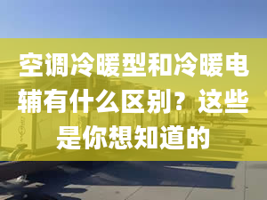 空调冷暖型和冷暖电辅有什么区别？这些是你想知道的