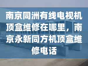 南京同洲有线电视机顶盒维修在哪里，南京永新同方机顶盒维修电话