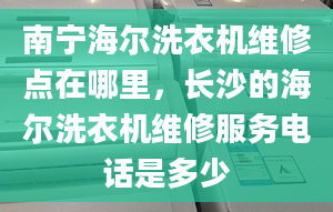 南宁海尔洗衣机维修点在哪里，长沙的海尔洗衣机维修服务电话是多少