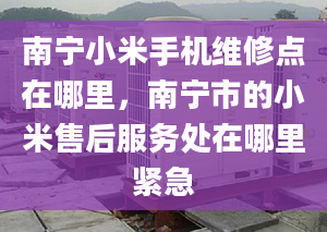 南宁小米手机维修点在哪里，南宁市的小米售后服务处在哪里紧急