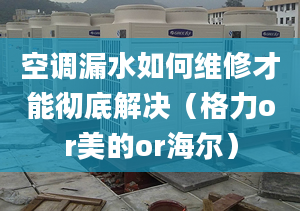 空调漏水如何维修才能彻底解决（格力or美的or海尔）