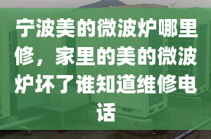 宁波美的微波炉哪里修，家里的美的微波炉坏了谁知道维修电话