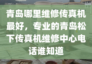 青岛哪里维修传真机最好，专业的青岛松下传真机维修中心电话谁知道