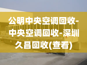 公明中央空调回收-中央空调回收-深圳久昌回收(查看)