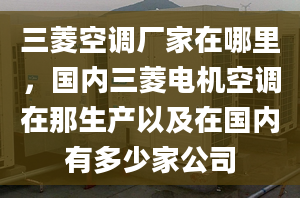 三菱空调厂家在哪里，国内三菱电机空调在那生产以及在国内有多少家公司