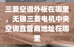 三菱空调外板在哪里，无锡三菱电机中央空调直营商地址在哪里