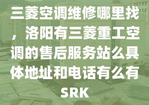 三菱空调维修哪里找，洛阳有三菱重工空调的售后服务站么具体地址和电话有么有SRK