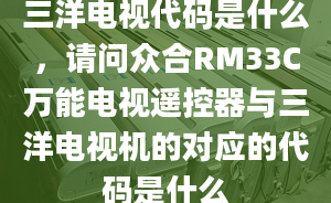 三洋电视代码是什么，请问众合RM33C万能电视遥控器与三洋电视机的对应的代码是什么