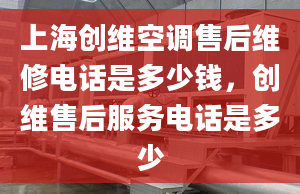 上海创维空调售后维修电话是多少钱，创维售后服务电话是多少