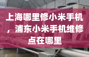 上海哪里修小米手机，浦东小米手机维修点在哪里