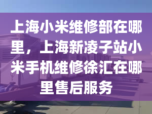 上海小米维修部在哪里，上海新凌子站小米手机维修徐汇在哪里售后服务