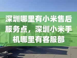 深圳哪里有小米售后服务点，深圳小米手机哪里有客服部