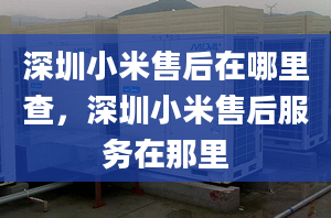 深圳小米售后在哪里查，深圳小米售后服务在那里