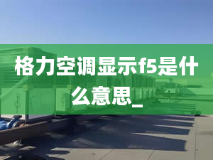 格力空调显示f5是什么意思_