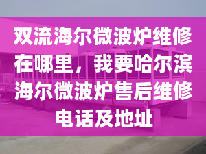 双流海尔微波炉维修在哪里，我要哈尔滨海尔微波炉售后维修电话及地址