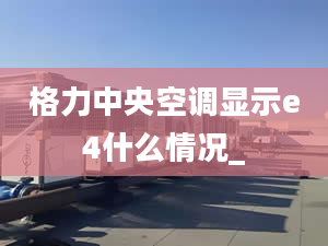 格力中央空调显示e4什么情况_