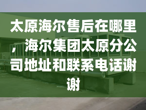 太原海尔售后在哪里，海尔集团太原分公司地址和联系电话谢谢