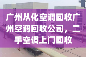 广州从化空调回收广州空调回收公司，二手空调上门回收