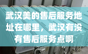 武汉美的售后服务地址在哪里，武汉有没有售后服务点啊