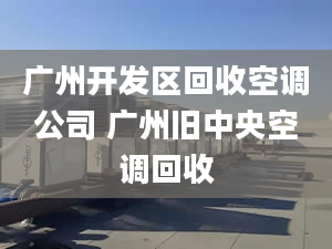 广州开发区回收空调公司 广州旧中央空调回收