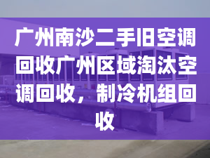 广州南沙二手旧空调回收广州区域淘汰空调回收，制冷机组回收