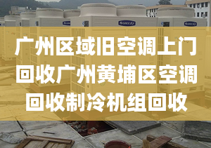 广州区域旧空调上门回收广州黄埔区空调回收制冷机组回收