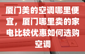 厦门美的空调哪里便宜，厦门哪里卖的家电比较优惠如何选购空调