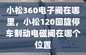 小松360电子阀在哪里，小松120回旋停车制动电磁阀在哪个位置