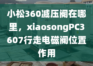 小松360减压阀在哪里，xiaosongPC3607行走电磁阀位置作用