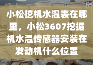 小松挖机水温表在哪里，小松3607挖掘机水温传感器安装在发动机什么位置