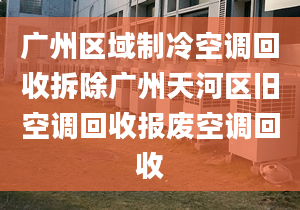 广州区域制冷空调回收拆除广州天河区旧空调回收报废空调回收