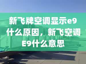 新飞牌空调显示e9什么原因，新飞空调E9什么意思