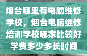 烟台哪里有电脑维修学校，烟台电脑维修培训学校哪家比较好学费多少多长时间