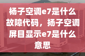 杨子空调e7是什么故障代码，扬子空调屏目显示e7是什么意思