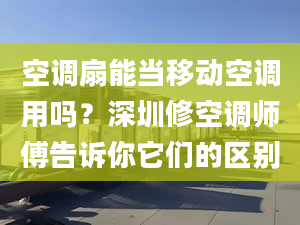 空调扇能当移动空调用吗？深圳修空调师傅告诉你它们的区别