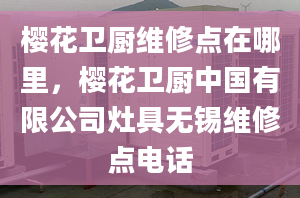 樱花卫厨维修点在哪里，樱花卫厨中国有限公司灶具无锡维修点电话