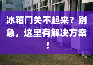 冰箱门关不起来？别急，这里有解决方案！