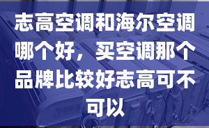 志高空调和海尔空调哪个好，买空调那个品牌比较好志高可不可以